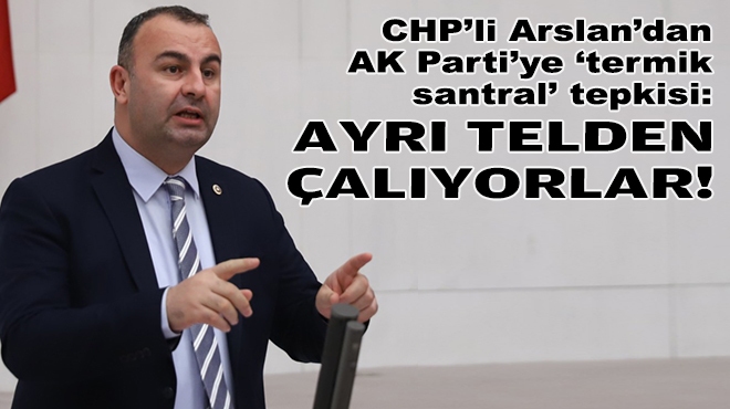 CHP’li Arslan’dan AK Parti’ye ‘termik santral’ tepkisi: Ayrı telden çalıyorlar!
