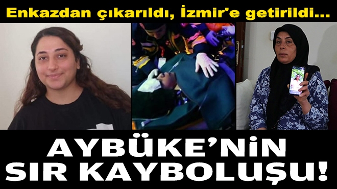 Enkazdan çıkarıldı, İzmir'e getirildi: Aybüke'nin sır kayboluşu!