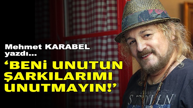 Mehmet KARABEL yazdı... ‘Beni unutun şarkılarımı unutmayın!'