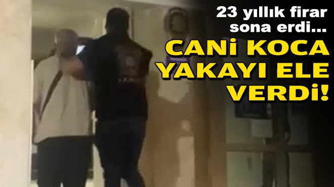 23 yıllık firar sona erdi... Cani koca yakayı ele verdi!