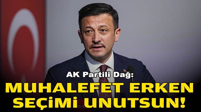 AK Partili Dağ: Muhalefet erken seçimi unutsun!