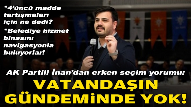 AK Partili İnan'dan erken seçim yorumu: Vatandaşın gündeminde yok!