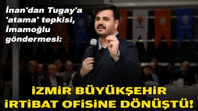 AK Partili İnan'dan Tugay'a 'atama' tepkisi, İmamoğlu göndermesi: İzmir Büyükşehir irtibat ofisine dönüştü!