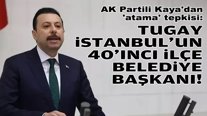 AK Partili Kaya'dan 'atama' tepkisi: Tugay, İstanbul'un 40'ıncı ilçe belediye başkanı!