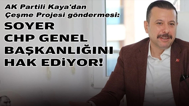 AK Partili Kaya'dan Çeşme Projesi göndermesi: Soyer, CHP genel başkanlığını hak ediyor!