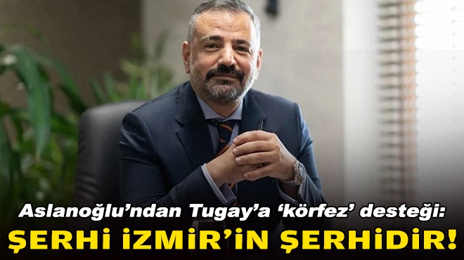 Aslanoğlu'ndan Tugay'a 'körfez' desteği: Şerhi İzmir’in şerhidir!