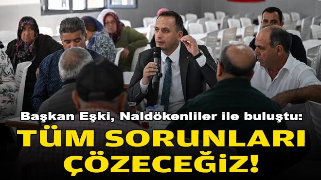 Başkan Eşki, Naldökenliler ile buluştu: Tüm sorunları çözeceğiz!