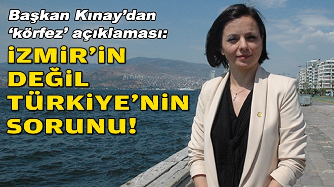 Başkan Kınay’dan ‘körfez’ açıklaması: İzmir’in değil Türkiye’nin sorunu!