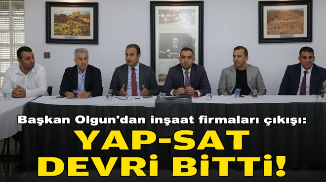 Başkan Olgun'dan inşaat firmaları çıkışı: Yap-sat devri bitti!