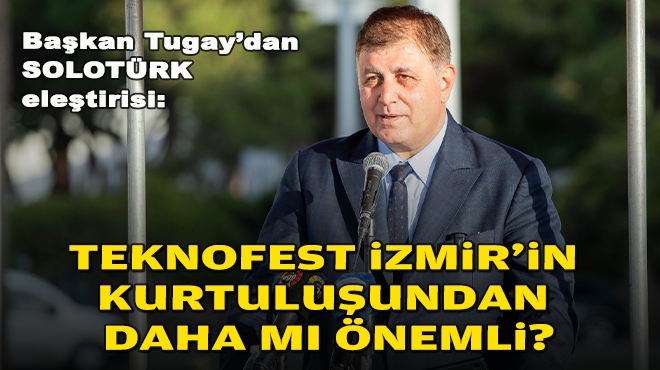 Başkan Tugay’dan SOLOTÜRK eleştirisi: TEKNOFEST İzmir’in kurtuluşundan daha mı önemli?