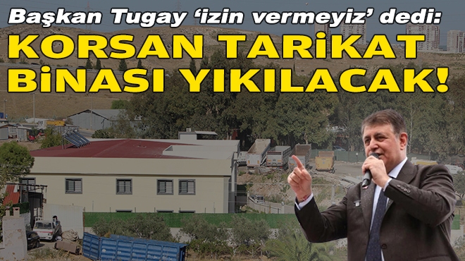 Başkan Tugay 'izin vermeyiz' dedi: Kaçak tarikat binası yıkılacak!