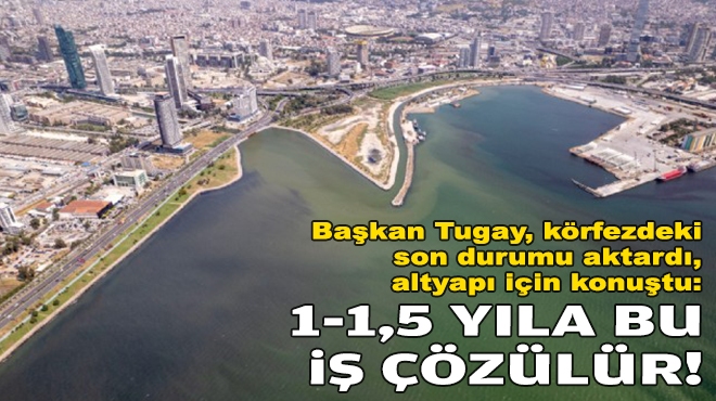 Başkan Tugay, körfezdeki son durumu aktardı, altyapı için konuştu: 1-1,5 yıla bu iş biter!