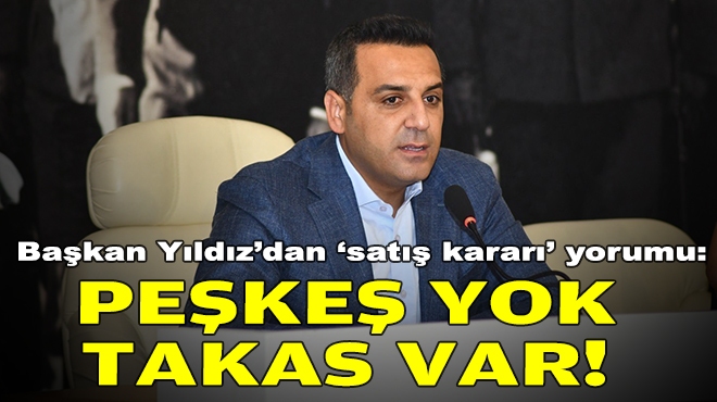 Başkan Yıldız’dan ‘satış kararı’ yorumu: Peşkeş yok, takas var!