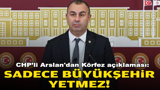 CHP'li Arslan'dan Körfez açıklaması: Sadece Büyükşehir yetmez!