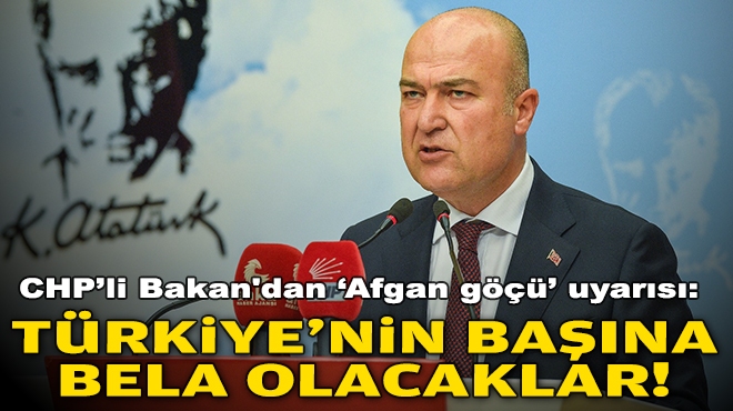 CHP’li Bakan'dan ‘Afgan göçü’ uyarısı: Türkiye’nin başına bela olacaklar!