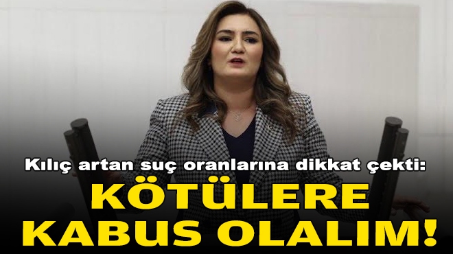 CHP'li Kılıç artan suç oranlarına dikkat çekti: Kötülere kabus olalım!