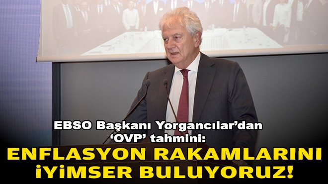 EBSO Başkanı Yorgancılar’dan ‘OVP’ tahmini: Enflasyon rakamlarını iyimser buluyoruz!