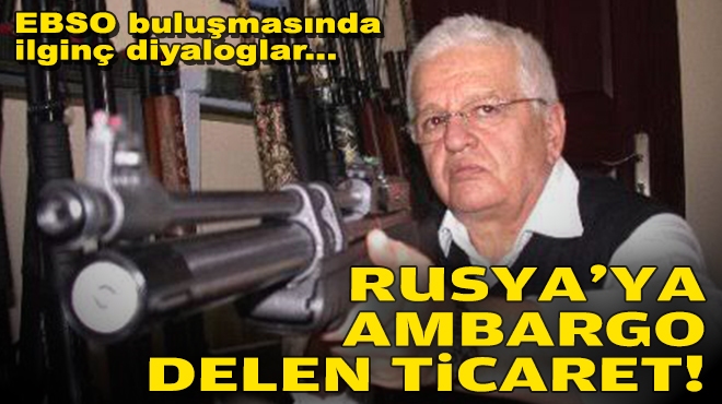 EBSO buluşmasında ilginç diyalog: İzmir’den Rusya’ya ambargo delen ticaret!