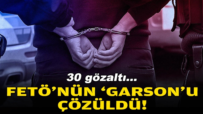 FETÖ'nün 'Garson'u çözüldü: 30 gözaltı!