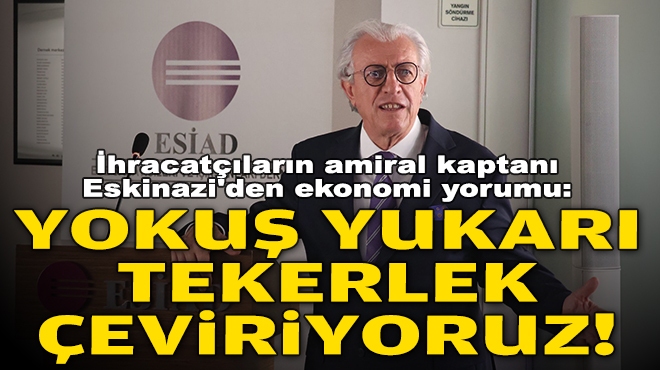 İhracatçıların amiral kaptanı Eskinazi'den ekonomi yorumu: Yokuş yukarı tekerlek çeviriyoruz!