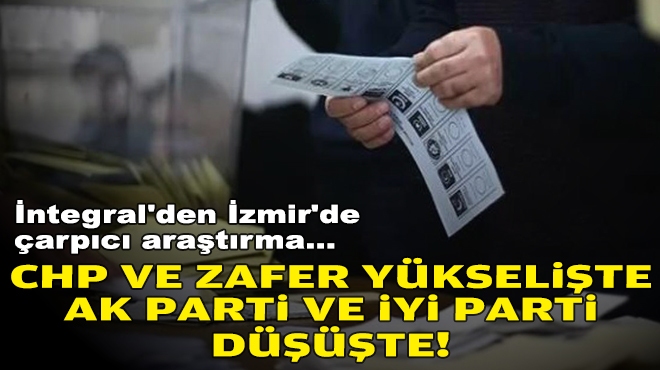 İntegral'den İzmir'de çarpıcı araştırma: CHP ve Zafer yükselişte, AK Parti ve İYİ Parti düşüşte!