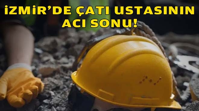 İzmir'de çatı ustasının acı sonu!