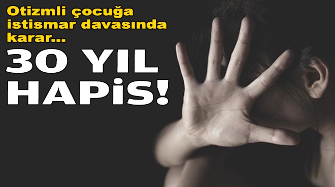 İzmir'de otizmli çocuğa istismara 30 yıl hapis cezası!