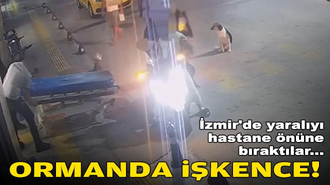 İzmir'de yaralıyı hastane önüne bıraktılar... Ormanda işkence!