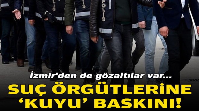 İzmir'den de gözaltılar var... Suç örgütlerine 'Kuyu' baskını!