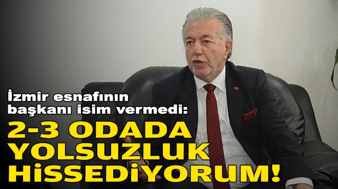 İzmir esnafının başkanı isim vermedi: 2-3 odada yolsuzluk hissediyorum!