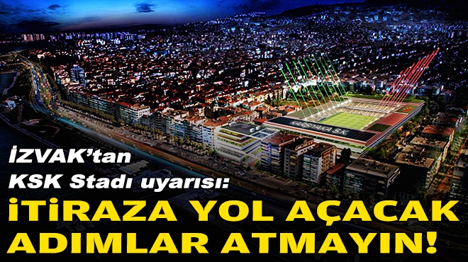 İZVAK’tan Karşıyaka Stadı uyarısı: İtiraza yol açacak adımlar atmayın!