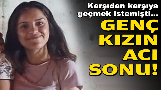 Karşıdan karşıya geçmek istemişti... Genç kızın acı sonu!