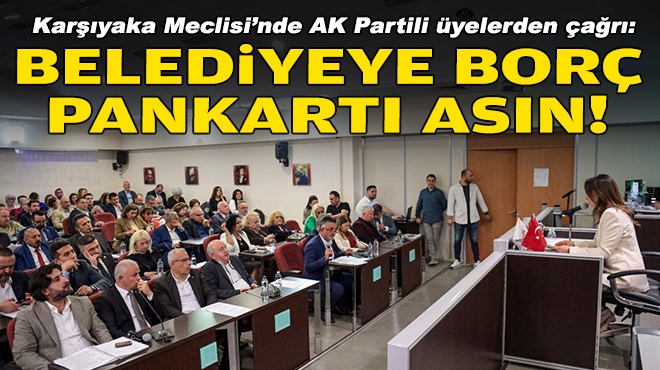Karşıyaka Meclisi’nde AK Partili üyelerden çağrı: Belediyeye borç pankartı asın!