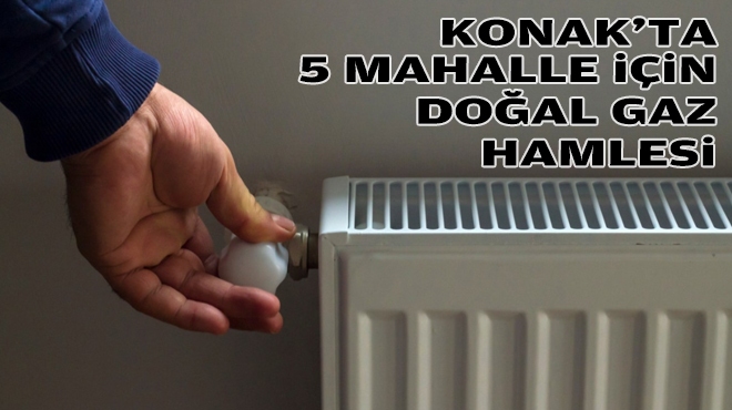 Konak’ta 5 mahalle için doğal gaz hamlesi!