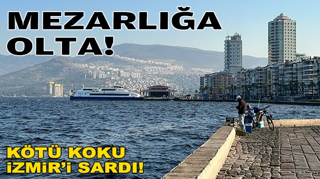 Kötü koku İzmir’i sardı: Mezarlığa olta!