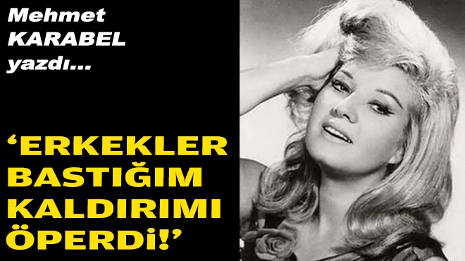 Mehmet KARABEL yazdı...  ‘Erkekler bastığım kaldırımı öperdi!’