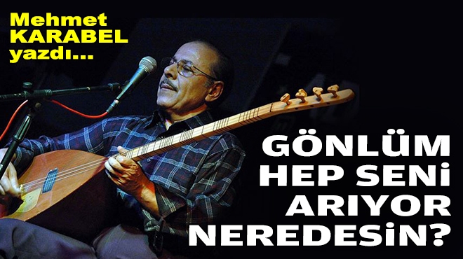 Mehmet KARABEL yazdı... Gönlüm hep seni arıyor neredesin?