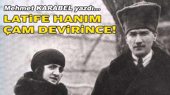 Mehmet KARABEL yazdı... Latife Hanım çam devirince!