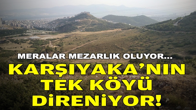 Meralar, mezarlık oluyor… Karşıyaka’nın tek köyü direniyor!