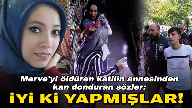 Merve'yi öldüren katilin annesinden kan donduran sözler: İyi ki yapmışlar