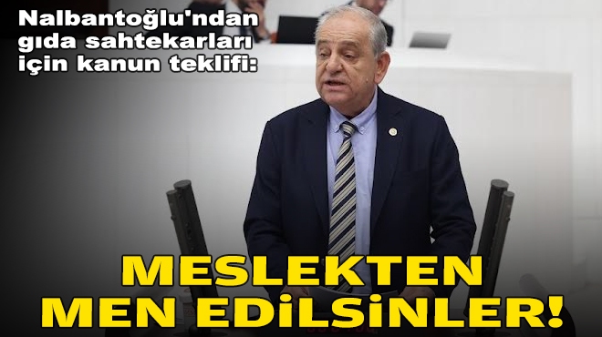 Nalbantoğlu'ndan gıda sahtekarları için kanun teklifi: Meslekten men edilsinler!