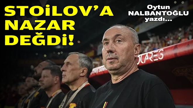 Oytun NALBANTOĞLU yazdı... Stoilov’a nazar değdi!