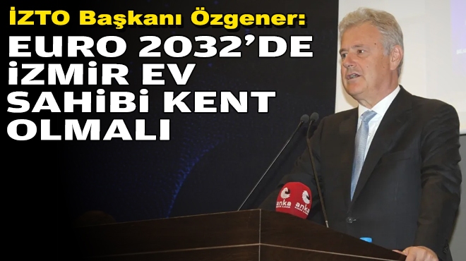 Özgener’den Euro 2032 mesajı: İzmir ev sahibi kent olmalı!