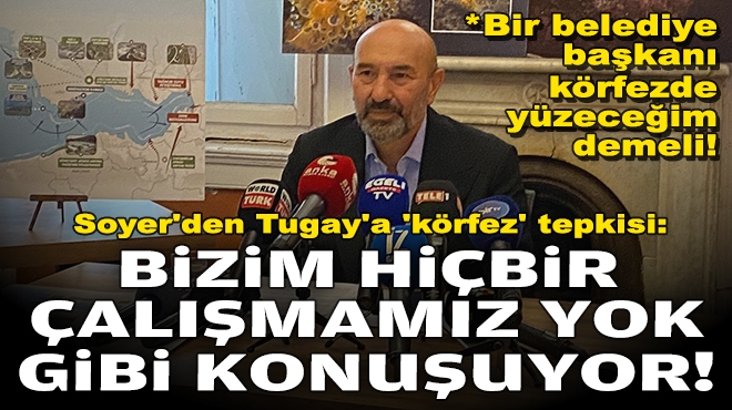 Soyer'den Tugay'a 'körfez' tepkisi: Bizim hiçbir çalışmamız yok gibi konuşuyor!