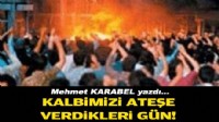 Mehmet KARABEL yazdı... Kalbimizi ateşe verdikleri gün!