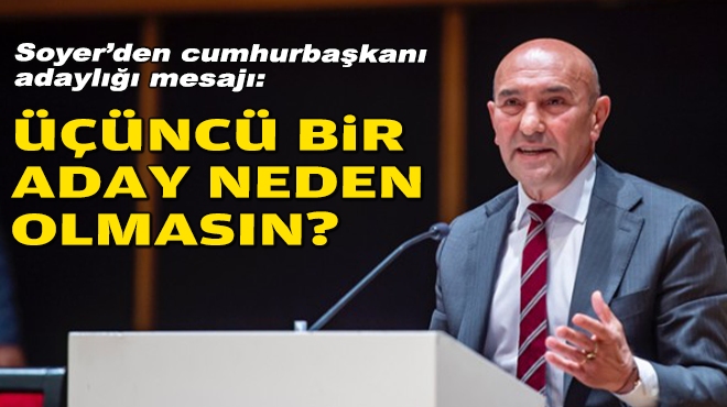 Tunç Soyer'den cumhurbaşkanı adaylığı mesajı: Üçüncü bir aday neden olmasın?