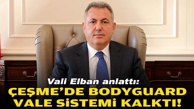 Vali Elban anlattı: Çeşme'de bodyguard-vale sistemi kalktı!