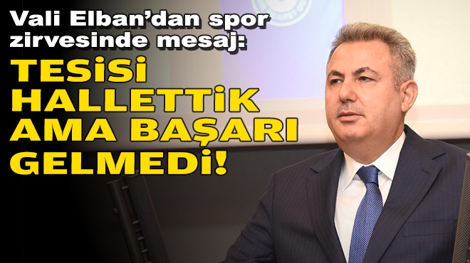 Vali Elban’dan spor zirvesinde mesaj: Tesisi hallettik ama başarı gelmedi!