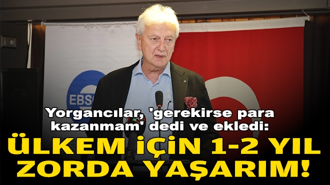 Yorgancılar, 'gerekirse para kazanmam' dedi ve ekledi: Ülkem için 1-2 yıl zorda yaşarım!